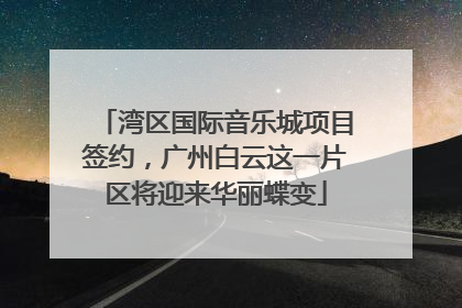 湾区国际音乐城项目签约，广州白云这一片区将迎来华丽蝶变
