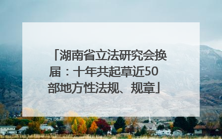 湖南省立法研究会换届：十年共起草近50部地方性法规、规章