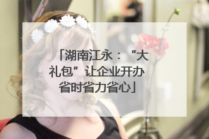 湖南江永：“大礼包”让企业开办省时省力省心