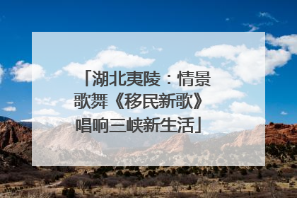 湖北夷陵：情景歌舞《移民新歌》唱响三峡新生活