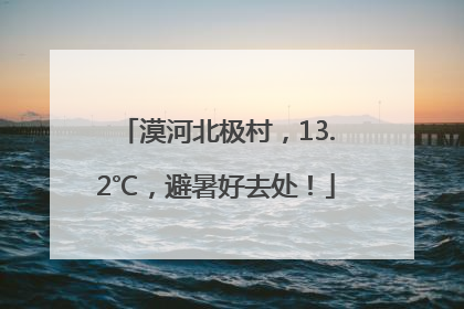 漠河北极村，13.2℃，避暑好去处！
