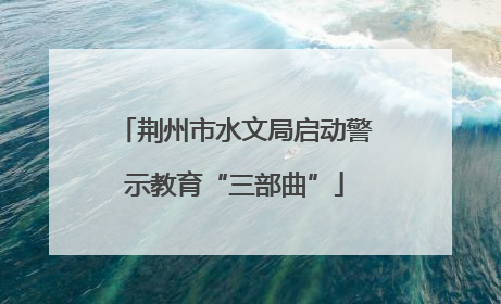 荆州市水文局启动警示教育“三部曲”