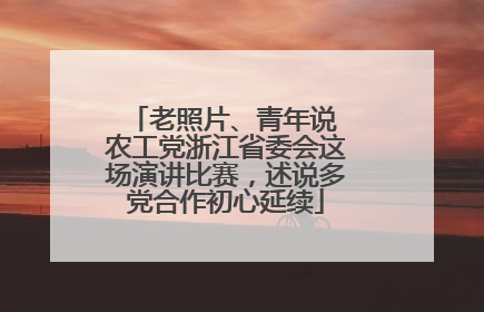 老照片、青年说 农工党浙江省委会这场演讲比赛，述说多党合作初心延续