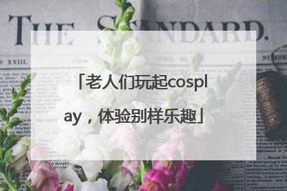 老人们玩起cosplay，体验别样乐趣