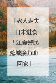 老人走失三日未进食！江夏警民跨城接力助回家