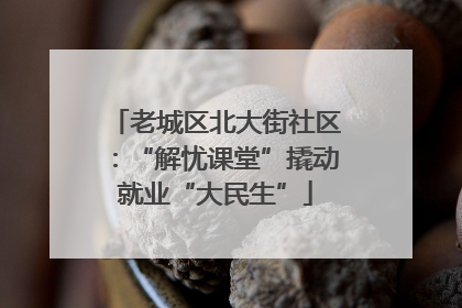 老城区北大街社区：“解忧课堂”撬动就业“大民生”