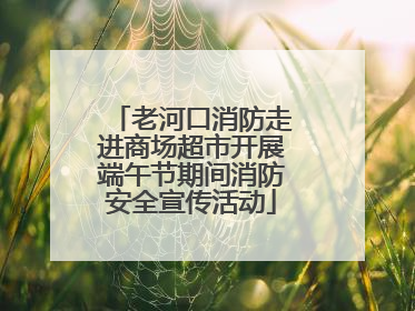 老河口消防走进商场超市开展端午节期间消防安全宣传活动
