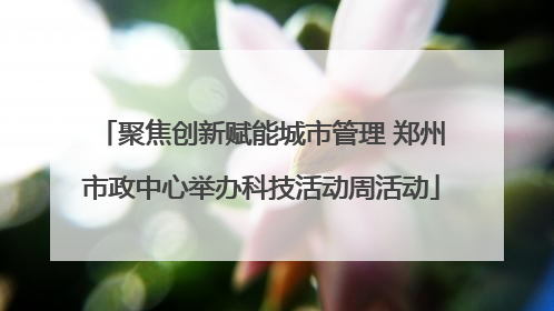 聚焦创新赋能城市管理 郑州市政中心举办科技活动周活动