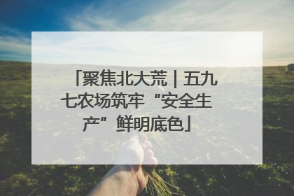 聚焦北大荒｜五九七农场筑牢“安全生产”鲜明底色