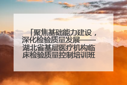 聚焦基础能力建设，深化检验质量发展——湖北省基层医疗机构临床检验质量控制培训班（孝感站）成功举办