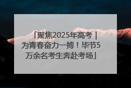 聚焦2025年高考｜为青春奋力一搏！毕节5万余名考生奔赴考场