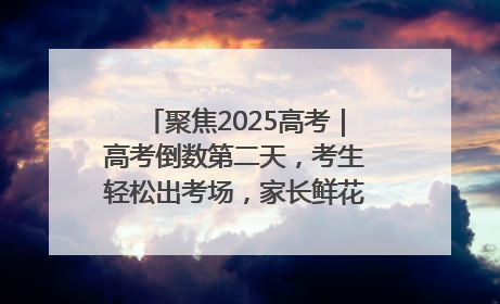 聚焦2025高考｜高考倒数第二天，考生轻松出考场，家长鲜花相迎共庆成长里程碑