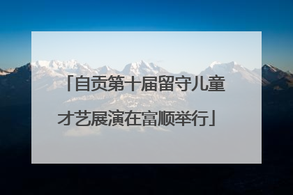 自贡第十届留守儿童才艺展演在富顺举行