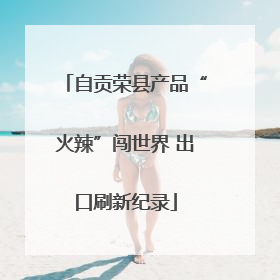 自贡荣县产品“火辣”闯世界 出口刷新纪录