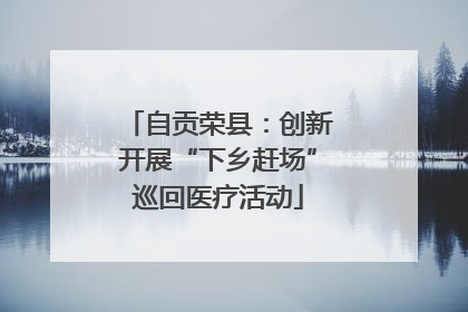 自贡荣县：创新开展“下乡赶场”巡回医疗活动