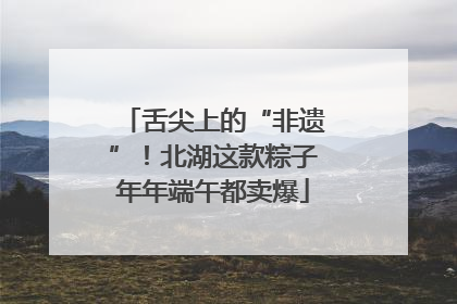 舌尖上的“非遗”！北湖这款粽子年年端午都卖爆