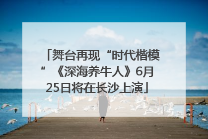 舞台再现“时代楷模”《深海养牛人》6月25日将在长沙上演