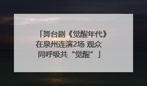 舞台剧《觉醒年代》在泉州连演2场 观众同呼吸共“觉醒”