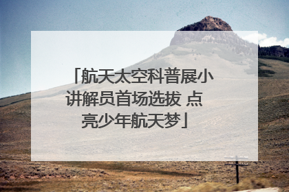 航天太空科普展小讲解员首场选拔 点亮少年航天梦