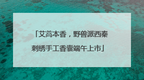 艾蒿本香，野兽派西秦刺绣手工香囊端午上市