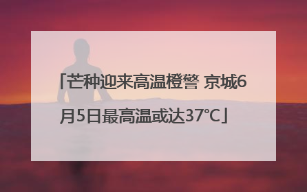 芒种迎来高温橙警 京城6月5日最高温或达37℃