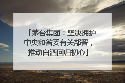 茅台集团：坚决拥护中央和省委有关部署，推动白酒回归初心