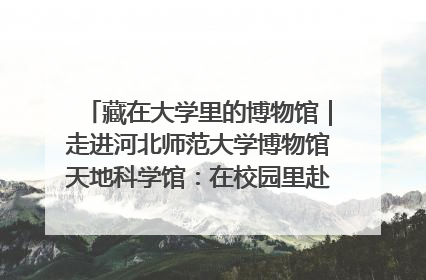 藏在大学里的博物馆｜走进河北师范大学博物馆天地科学馆：在校园里赴一场“宇宙之约”