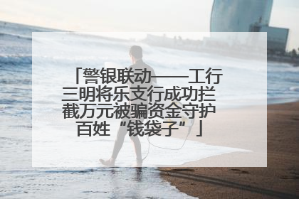 警银联动——工行三明将乐支行成功拦截万元被骗资金守护百姓“钱袋子”