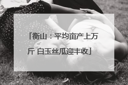 衡山：平均亩产上万斤 白玉丝瓜迎丰收