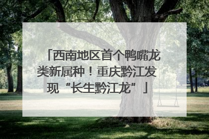 西南地区首个鸭嘴龙类新属种！重庆黔江发现“长生黔江龙”