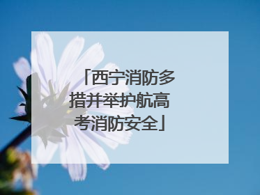 西宁消防多措并举护航高考消防安全