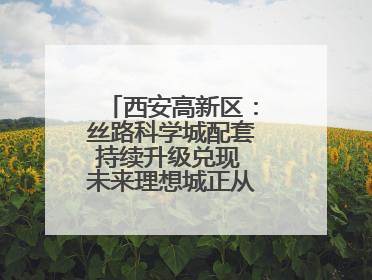 西安高新区：丝路科学城配套持续升级兑现 未来理想城正从梦想照进现实