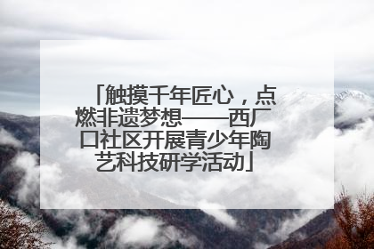 触摸千年匠心，点燃非遗梦想——西厂口社区开展青少年陶艺科技研学活动