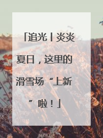 追光丨炎炎夏日，这里的滑雪场“上新”啦！