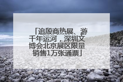 追殷商热展、游千年运河，深圳文博会北京展区限量销售1万张通票