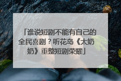 谁说短剧不能有自己的全民喜剧？听花岛《太奶奶》重整短剧荣耀