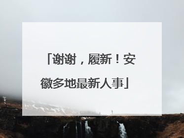 谢谢，履新！安徽多地最新人事