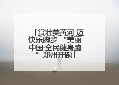 赏壮美黄河 迈快乐脚步 “美丽中国·全民健身跑”郑州开跑