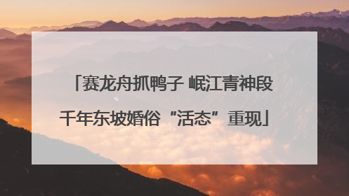 赛龙舟抓鸭子 岷江青神段千年东坡婚俗“活态”重现