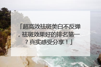 超高效祛斑美白不反弹，祛斑效果好的排名第一？真实感受分享！