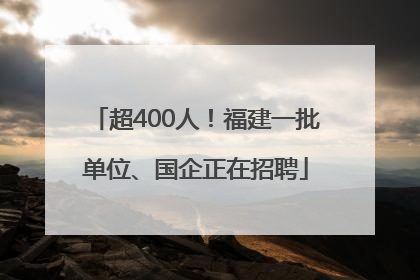 超400人！福建一批单位、国企正在招聘