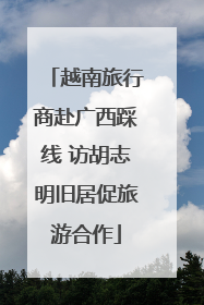 越南旅行商赴广西踩线 访胡志明旧居促旅游合作