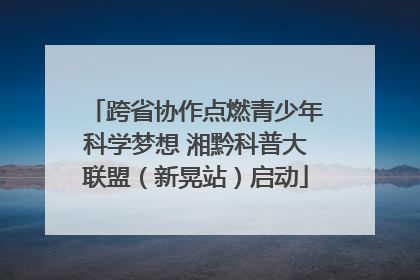 跨省协作点燃青少年科学梦想 湘黔科普大联盟（新晃站）启动