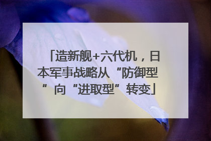 造新舰+六代机，日本军事战略从“防御型”向“进取型”转变