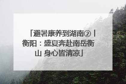 避暑康养到湖南②丨衡阳：盛夏奔赴南岳衡山 身心皆清凉