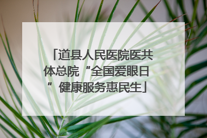 道县人民医院医共体总院“全国爱眼日”健康服务惠民生