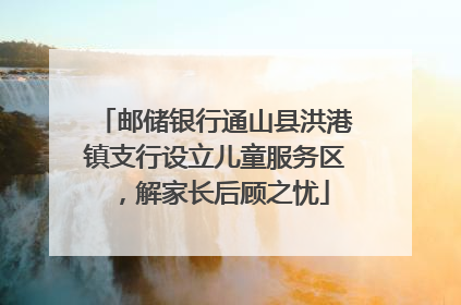邮储银行通山县洪港镇支行设立儿童服务区，解家长后顾之忧