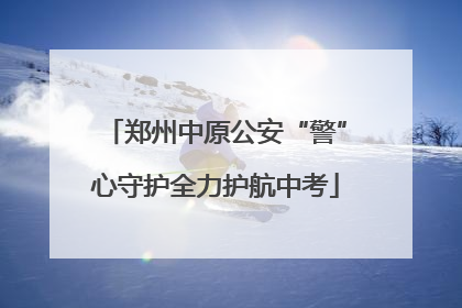 郑州中原公安“警”心守护全力护航中考