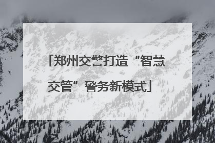 郑州交警打造“智慧交管”警务新模式