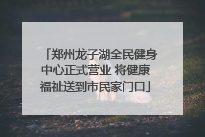 郑州龙子湖全民健身中心正式营业 将健康福祉送到市民家门口